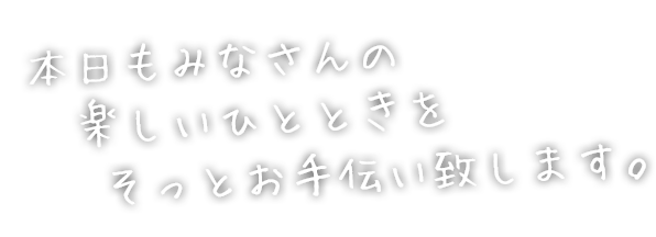 本日もみなさんの楽しいひとときをそっとお手伝い致します。